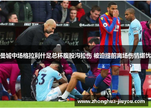 曼城中场格拉利什足总杯腹股沟拉伤 被迫提前离场伤情堪忧