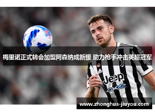 梅里诺正式转会加盟阿森纳成新援 助力枪手冲击英超冠军