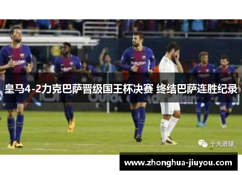 皇马4-2力克巴萨晋级国王杯决赛 终结巴萨连胜纪录