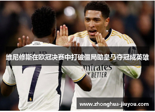 维尼修斯在欧冠决赛中打破僵局助皇马夺冠成英雄