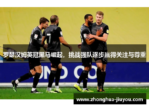 罗瑟汉姆英冠黑马崛起，挑战强队逐步赢得关注与尊重