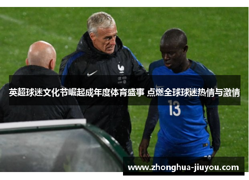 英超球迷文化节崛起成年度体育盛事 点燃全球球迷热情与激情