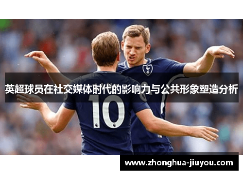 英超球员在社交媒体时代的影响力与公共形象塑造分析