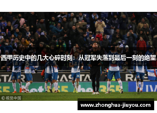 西甲历史中的几大心碎时刻:从冠军失落到最后一刻的绝望 西甲历史中的几大心碎时刻:从冠军失落到最后一刻的绝望
