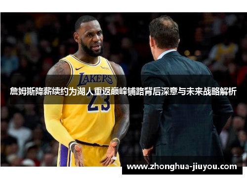 詹姆斯降薪续约为湖人重返巅峰铺路背后深意与未来战略解析 詹姆斯降薪续约为湖人重返巅峰铺路背后深意与未来战略解析