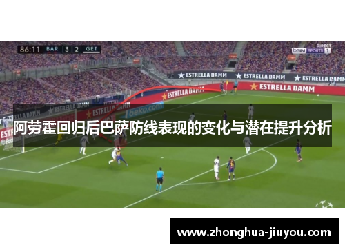 阿劳霍回归后巴萨防线表现的变化与潜在提升分析 阿劳霍回归后巴萨防线表现的变化与潜在提升分析